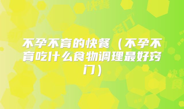 不孕不育的快餐(不孕不育吃什么食物调理最好窍门)