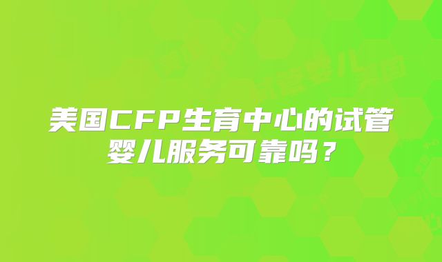 美国CFP生育中心的试管婴儿服务可靠吗？