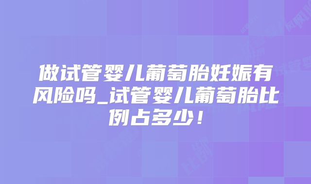做试管婴儿葡萄胎妊娠有风险吗_试管婴儿葡萄胎比例占多少！
