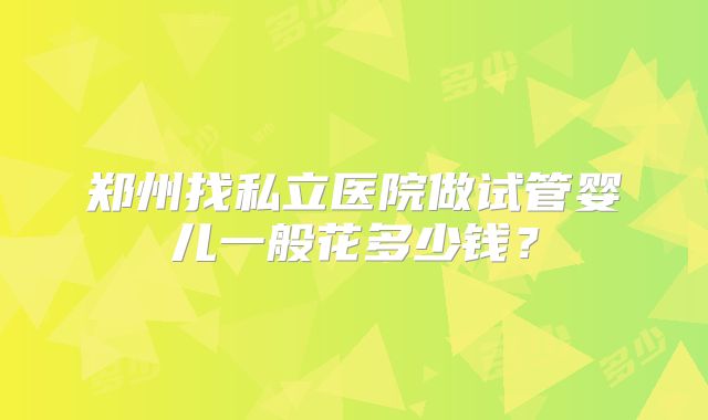 郑州找私立医院做试管婴儿一般花多少钱？