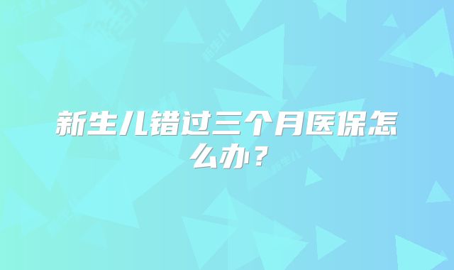 新生儿错过三个月医保怎么办？