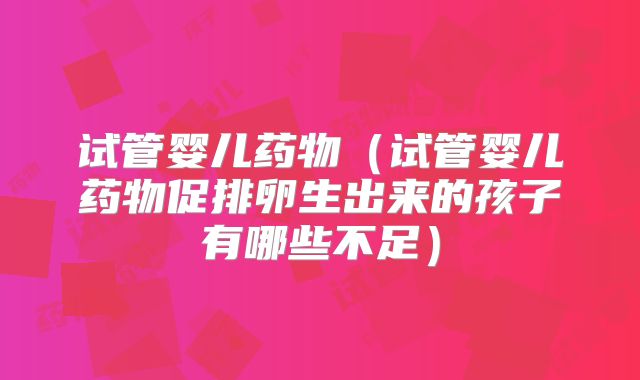 试管婴儿药物（试管婴儿药物促排卵生出来的孩子有哪些不足）