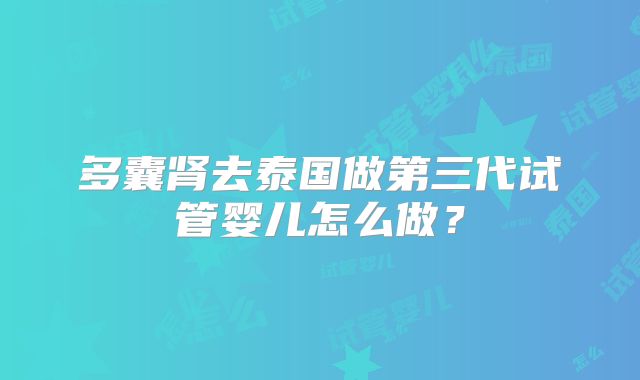 多囊肾去泰国做第三代试管婴儿怎么做？