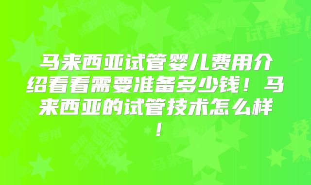 马来西亚试管婴儿费用介绍看看需要准备多少钱!马来西亚的试管技术怎么样!