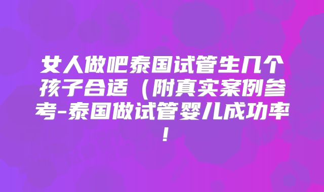 女人做吧泰国试管生几个孩子合适（附真实案例参考-泰国做试管婴儿成功率！
