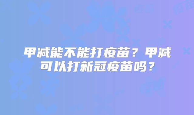 甲减能不能打疫苗？甲减可以打新冠疫苗吗？