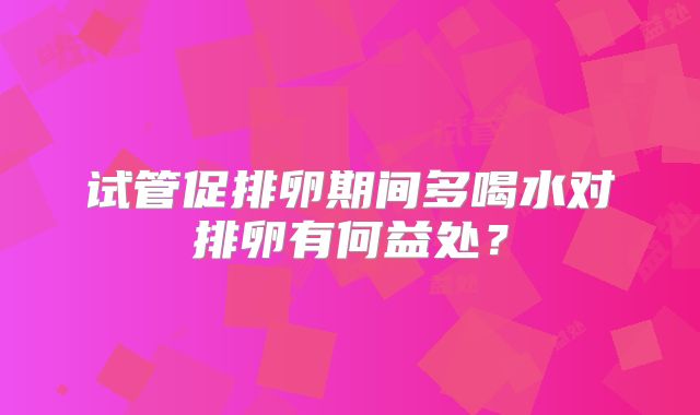 试管促排卵期间多喝水对排卵有何益处？