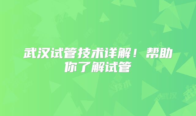 武汉试管技术详解！帮助你了解试管