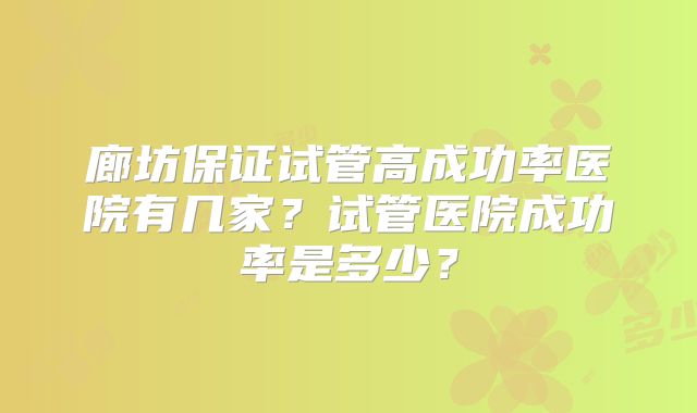 廊坊保证试管高成功率医院有几家？试管医院成功率是多少？