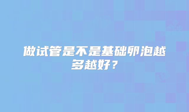 做试管是不是基础卵泡越多越好？
