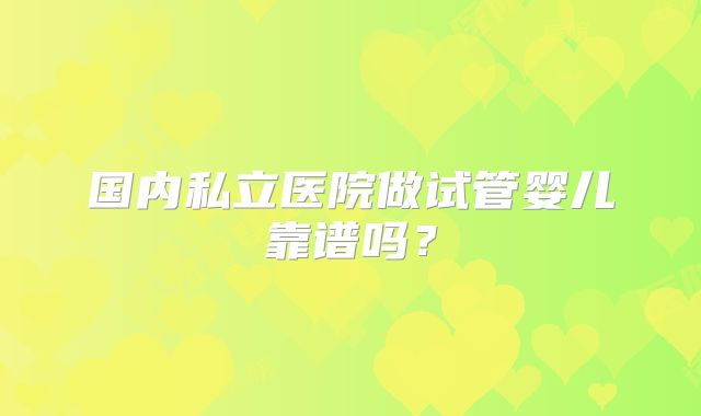 国内私立医院做试管婴儿靠谱吗?