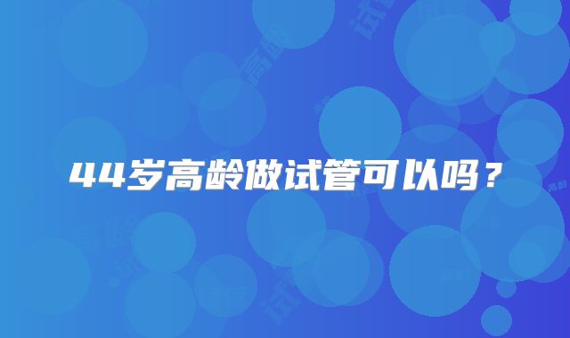 44岁高龄做试管可以吗？
