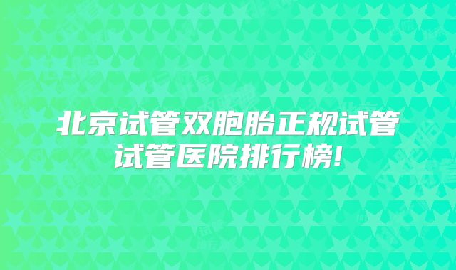 北京试管双胞胎正规试管试管医院排行榜!