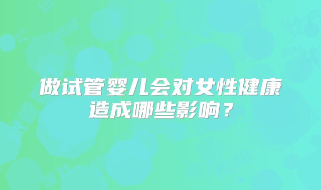做试管婴儿会对女性健康造成哪些影响？