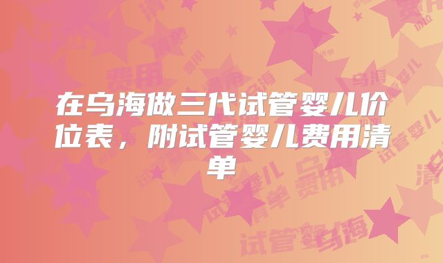 在乌海做三代试管婴儿价位表，附试管婴儿费用清单