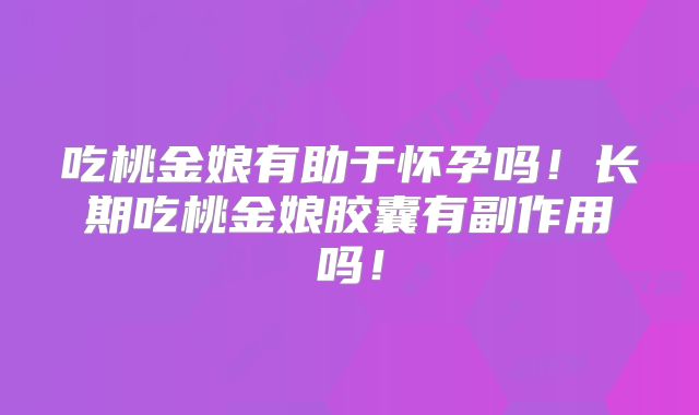 吃桃金娘有助于怀孕吗!长期吃桃金娘胶囊有副作用吗!