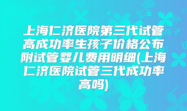 上海仁济医院第三代试管高成功率生孩子价格公布附试管婴儿费用明细(上海仁济医院试管三代成功率高吗)