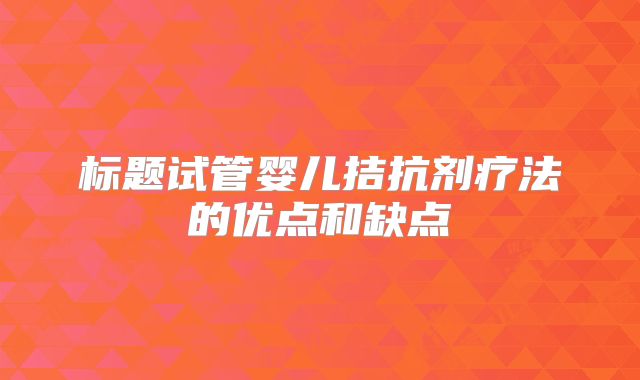 标题试管婴儿拮抗剂疗法的优点和缺点