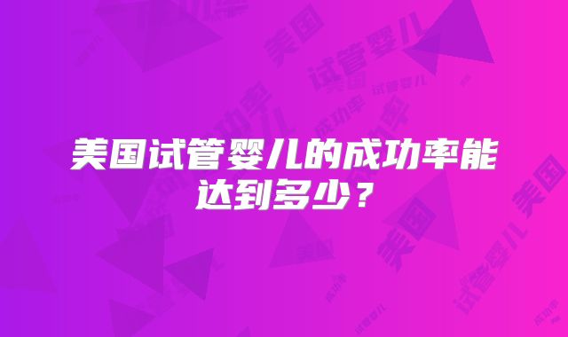 美国试管婴儿的成功率能达到多少？