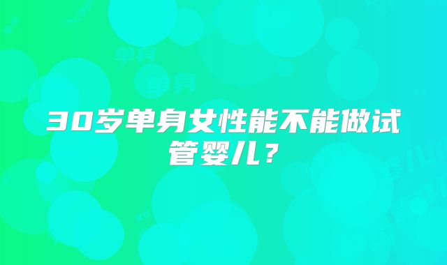 30岁单身女性能不能做试管婴儿？