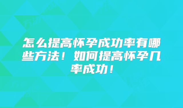 怎么提高怀孕成功率有哪些方法！如何提高怀孕几率成功！