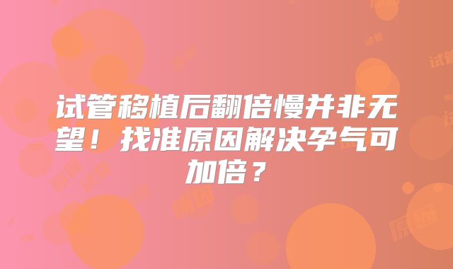 试管移植后翻倍慢并非无望！找准原因解决孕气可加倍？