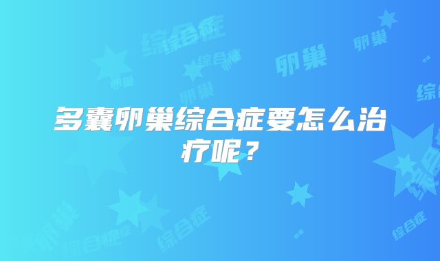 多囊卵巢综合症要怎么治疗呢？