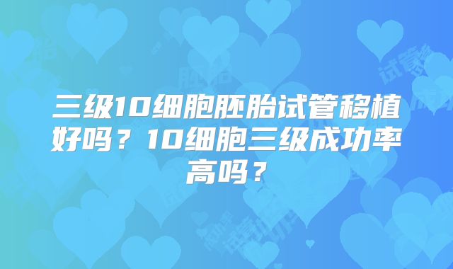 三级10细胞胚胎试管移植好吗？10细胞三级成功率高吗？