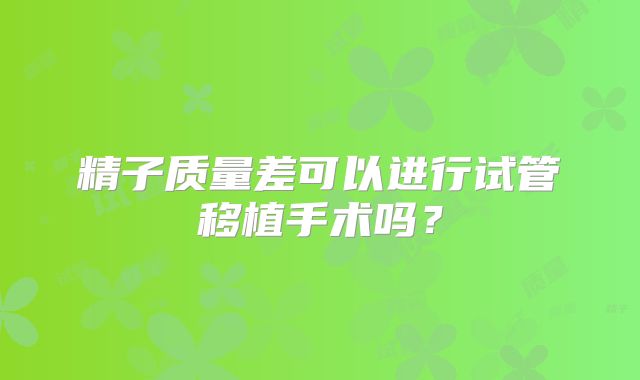 精子质量差可以进行试管移植手术吗？