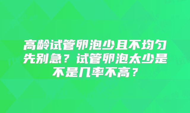 高龄试管卵泡少且不均匀先别急?试管卵泡太少是不是几率不高?