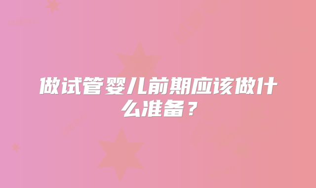做试管婴儿前期应该做什么准备？