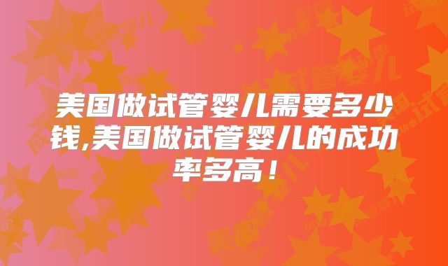 美国做试管婴儿需要多少钱,美国做试管婴儿的成功率多高！