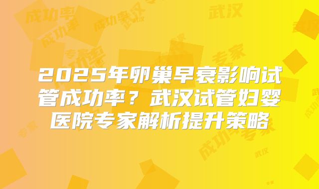 2025年卵巢早衰影响试管成功率？武汉试管妇婴医院专家解析提升策略