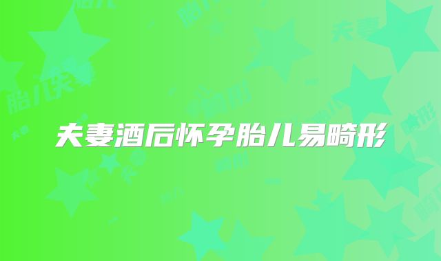 夫妻酒后怀孕胎儿易畸形