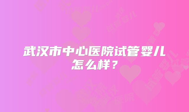 武汉市中心医院试管婴儿怎么样？