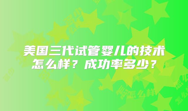 美国三代试管婴儿的技术怎么样？成功率多少？