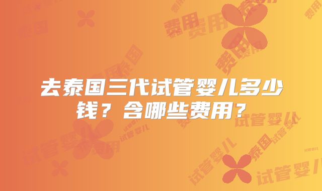 去泰国三代试管婴儿多少钱?含哪些费用?