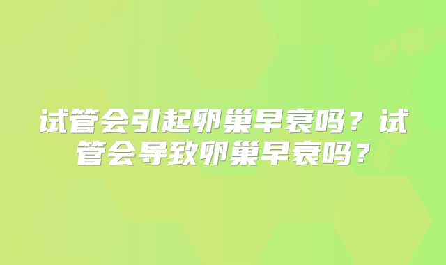 试管会引起卵巢早衰吗?试管会导致卵巢早衰吗?