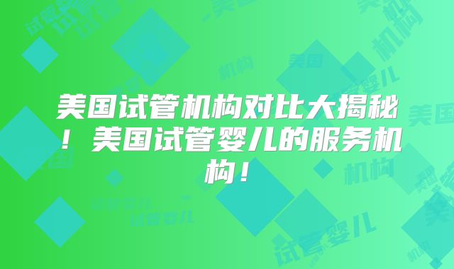 美国试管机构对比大揭秘！美国试管婴儿的服务机构！
