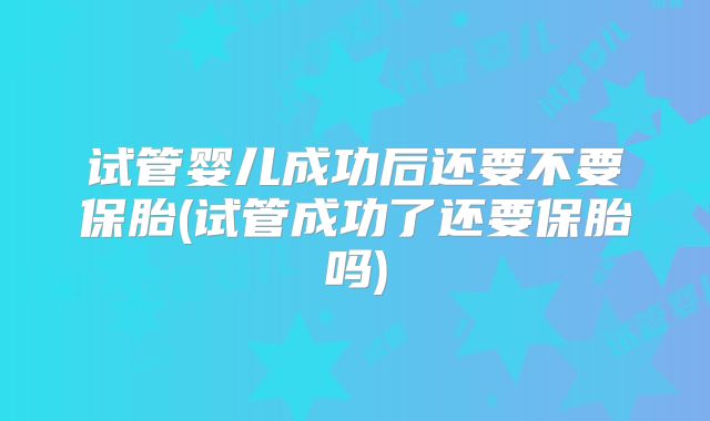 试管婴儿成功后还要不要保胎(试管成功了还要保胎吗)