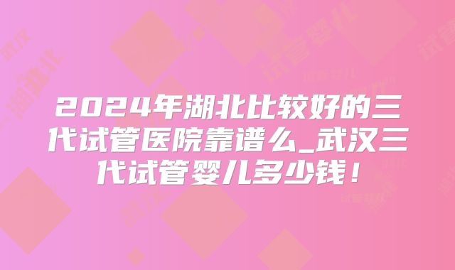 2024年湖北比较好的三代试管医院靠谱么_武汉三代试管婴儿多少钱！