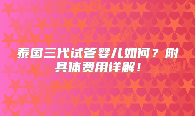 泰国三代试管婴儿如何？附具体费用详解！