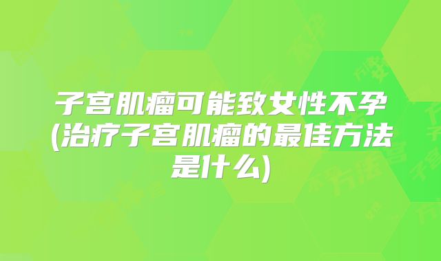 子宫肌瘤可能致女性不孕(治疗子宫肌瘤的最佳方法是什么)