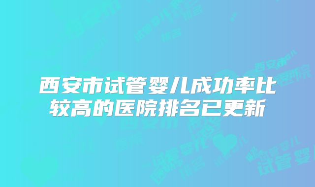 西安市试管婴儿成功率比较高的医院排名已更新