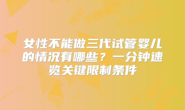 女性不能做三代试管婴儿的情况有哪些？一分钟速览关键限制条件
