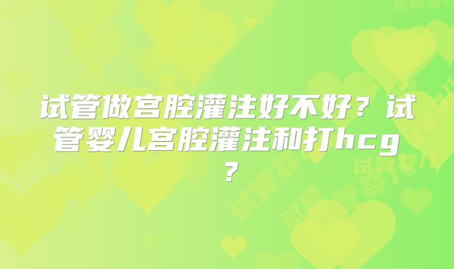 试管做宫腔灌注好不好？试管婴儿宫腔灌注和打hcg？