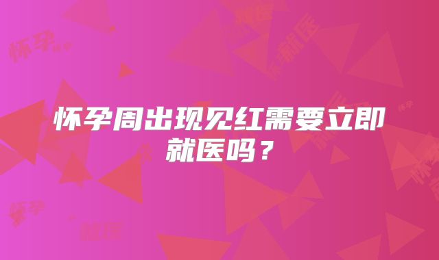 怀孕周出现见红需要立即就医吗?