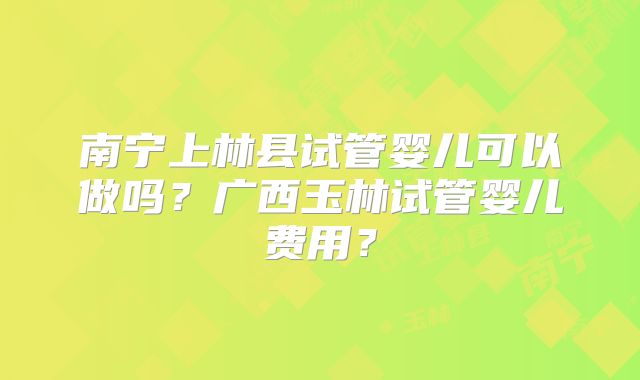 南宁上林县试管婴儿可以做吗？广西玉林试管婴儿费用？