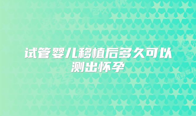 试管婴儿移植后多久可以测出怀孕