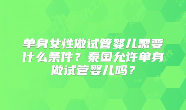 单身女性做试管婴儿需要什么条件？泰国允许单身做试管婴儿吗？